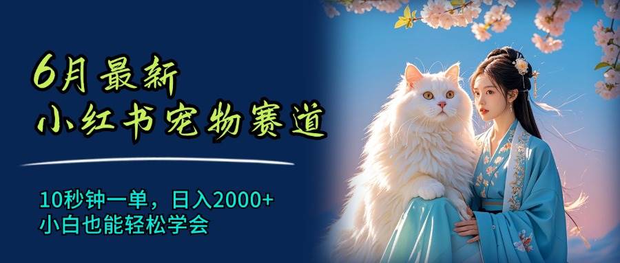 6月最新小红书宠物赛道，10秒钟一单，日入2000+，小白也能轻松学会-飞鱼网创