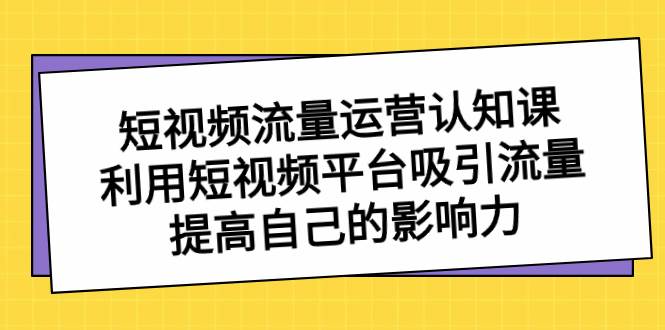 短视频流量-运营认知课，利用短视频平台吸引流量，提高自己的影响力-飞鱼网创