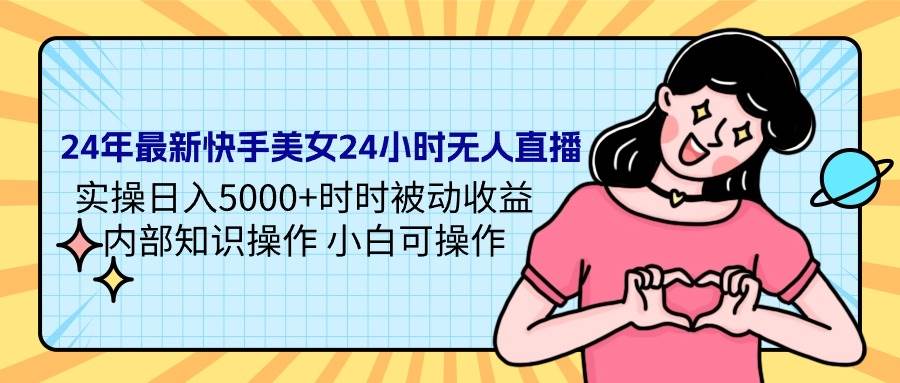 24年最新快手美女24小时无人直播 实操日入5000+时时被动收益 内部知识操…-飞鱼网创