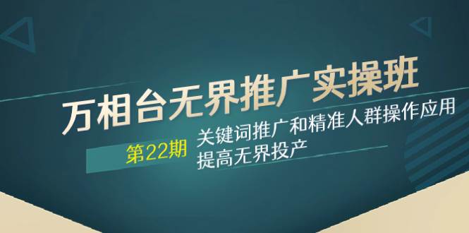 万相台无界推广实操班【22期】关键词推广和精准人群操作应用，提高无界投产-飞鱼网创