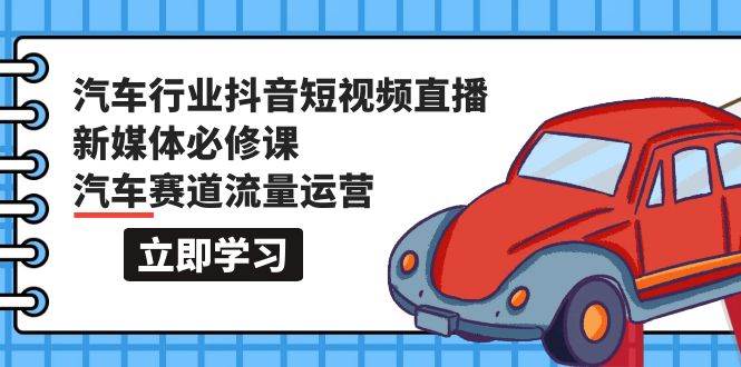 汽车行业 抖音短视频-直播新媒体必修课，汽车赛道流量运营（118节课）-飞鱼网创