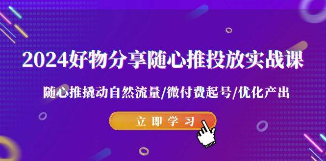 2024好物分享-随心推投放实战课 随心推撬动自然流量/微付费起号/优化产出-飞鱼网创