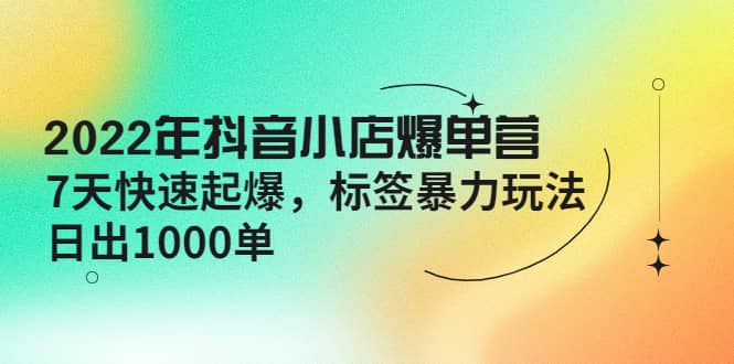 2022年抖音小店爆单营【更新10月】 7天快速起爆 标签玩法-飞鱼网创