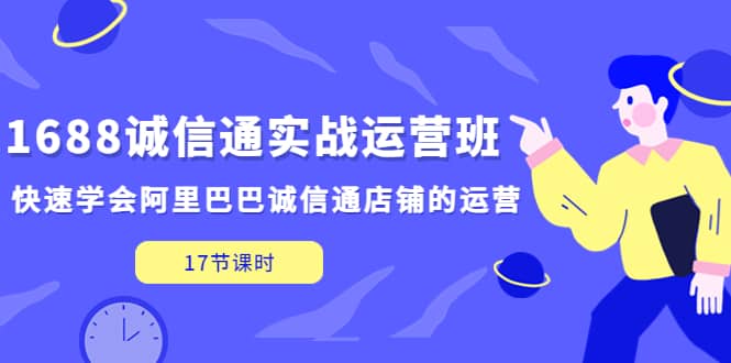 1688诚信通实战运营班，快速学会阿里巴巴诚信通店铺的运营(17节课)-飞鱼网创