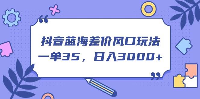 抖音蓝海差价风口玩法，一单35，日入3000+-飞鱼网创