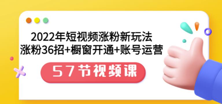 2022年短视频涨粉新玩法：涨粉36招+橱窗开通+账号运营（57节视频课）-飞鱼网创