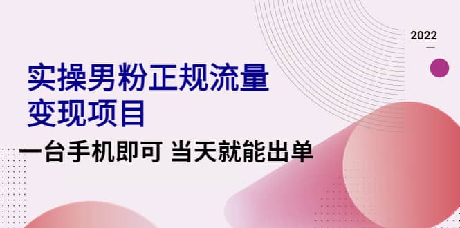 2022实操男粉正规流量变现项目，一台手机即可 当天就能出单【视频课程】-飞鱼网创