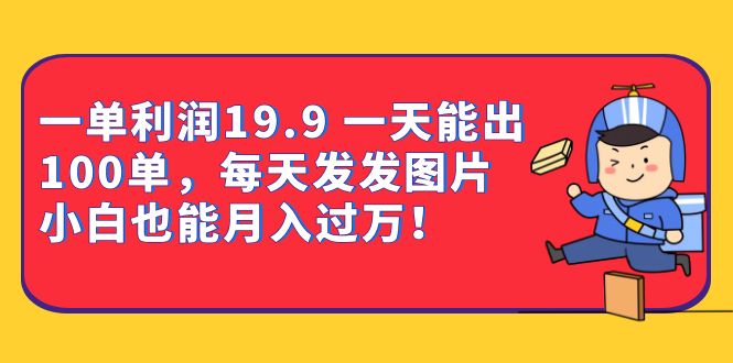 一单利润19.9 一天能出100单，每天发发图片 小白也能月入过万（教程+资料）-飞鱼网创