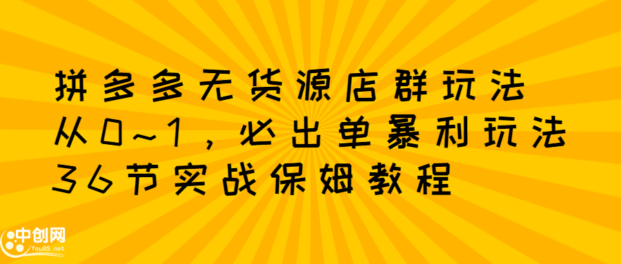 拼多多无货源店群玩法：从0~1，36节实战保姆教程，​极速起店必出单-飞鱼网创