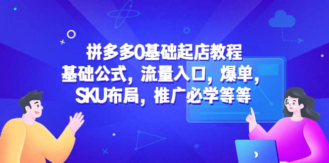 拼多多0基础起店教程：基础公式，流量入口，爆单，SKU布局，推广必学等等-飞鱼网创