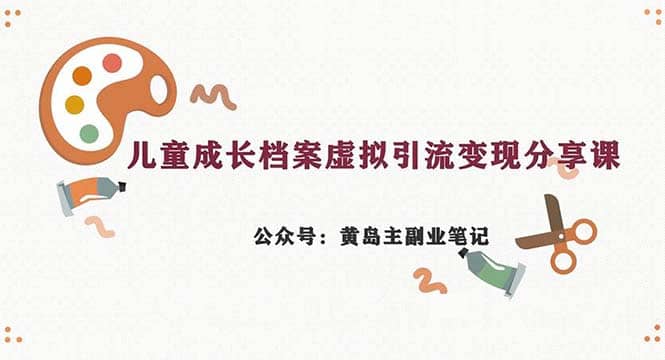 副业拆解：儿童成长档案虚拟资料变现副业，一条龙实操玩法（教程+素材）-飞鱼网创