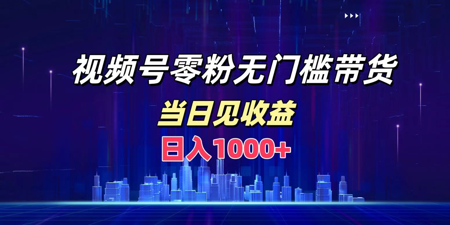 视频号0粉无门槛带货，日入1000+，当天见收益-飞鱼网创