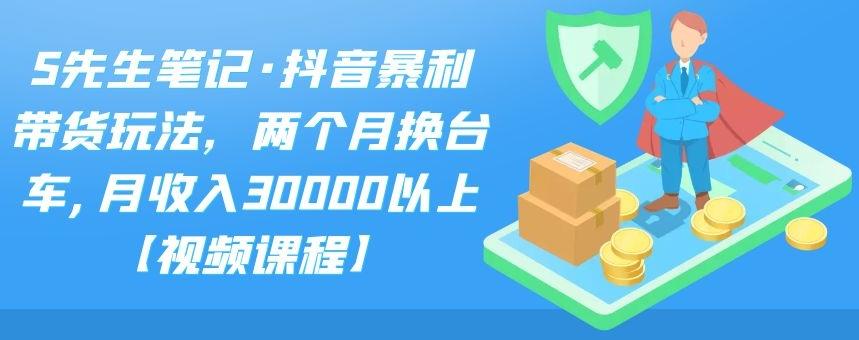 S先生笔记·抖音暴利带货玩法，两个月换台车,月收入30000以上【视频课程】-飞鱼网创