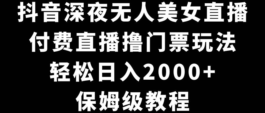 抖音深夜无人美女直播，付费直播撸门票玩法，轻松日入2000+，保姆级教程-飞鱼网创