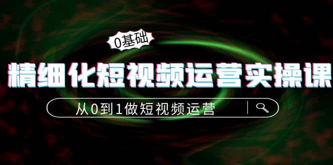 精细化短视频运营实操课，从0到1做短视频运营：算法篇+定位篇+内容篇-飞鱼网创