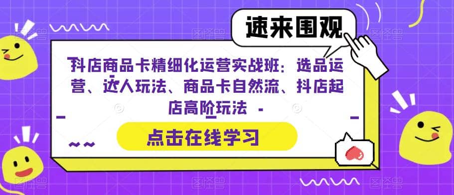 抖店商品卡精细化运营实操班：选品运营、达人玩法、商品卡自然流、抖店起店-飞鱼网创