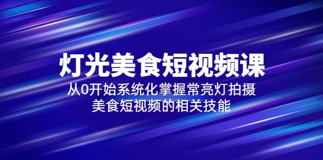 2023灯光-美食短视频课，从0开始系统化掌握常亮灯拍摄美食短视频的相关技能-飞鱼网创