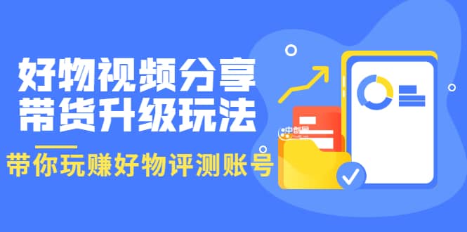 好物视频分享带货升级玩法：玩赚好物评测账号，月入10个W（1小时详细教程）-飞鱼网创