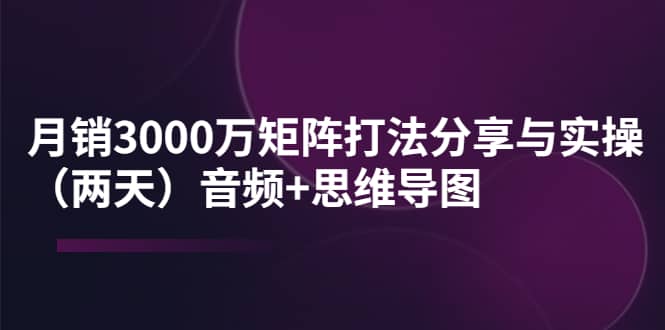 某线下培训：月销3000万矩阵打法分享与实操（两天）音频+思维导图-飞鱼网创