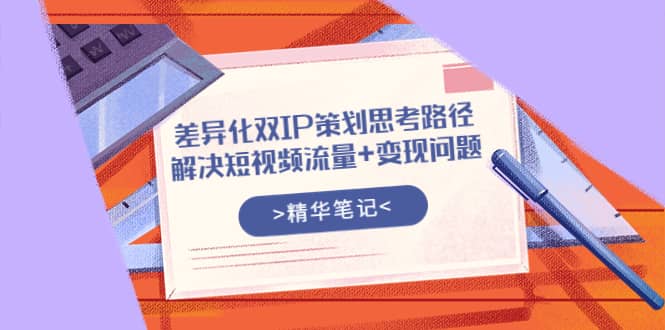 差异化双IP策划思考路径，解决短视频流量+变现问题（精华笔记）-飞鱼网创