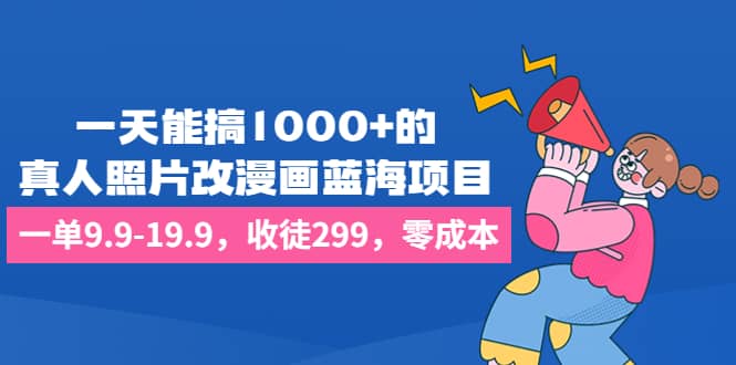 一天能搞1000+的，真人照片改漫画蓝海项目，一单9.9-19.9，收徒299，零成本-飞鱼网创