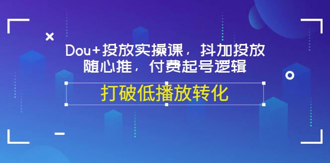 Dou+投放实操课，抖加投放，随心推，付费起号逻辑，打破低播放转化-飞鱼网创