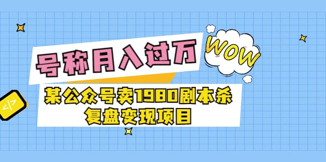 某公众号卖1980剧本杀复盘变现项目，号称月入10000+这两年非常火-飞鱼网创