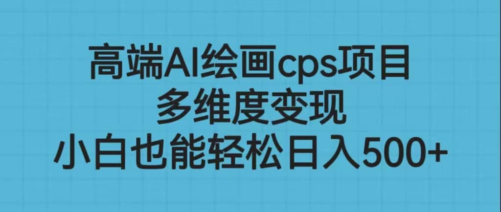 高端AI绘画cps项目，多维度变现，小白也能轻松日入500+-飞鱼网创