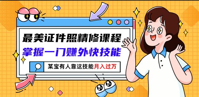 最美证件照精修课程：掌握一门赚外快技能，某宝有人靠这技能月入过万-飞鱼网创