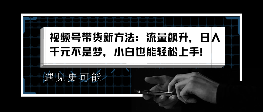 视频号带货新方法：流量飙升，日入千元不是梦，小白也能轻松上手！-飞鱼网创