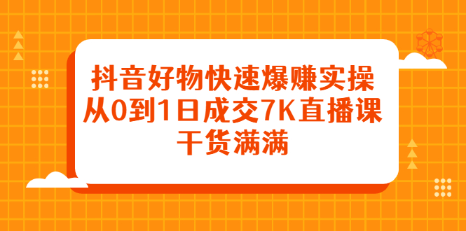 抖音好物快速爆赚实操，从0到1日成交7K直播课，干货满满-飞鱼网创