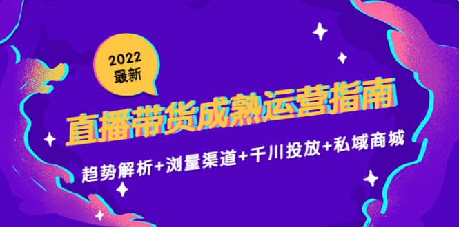 2022最新直播带货成熟运营指南：趋势解析+浏量渠道+千川投放+私域商城-飞鱼网创