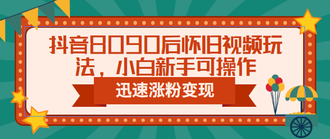 抖音8090后怀旧视频玩法，小白新手可操作，迅速涨粉变现（教程+素材）-飞鱼网创