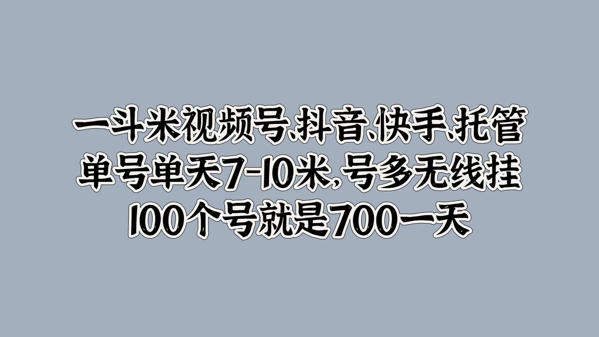 一斗米视频号、抖音、快手、托管，单号单天7-10米，号多无线挂，100个号就是700一天-飞鱼网创