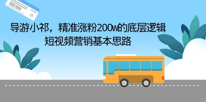 导游小祁，精准涨粉200w的底层逻辑，短视频营销基本思路-飞鱼网创