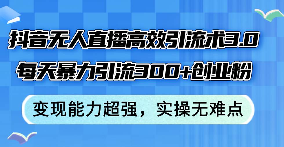 抖音无人直播高效引流术3.0，每天暴力引流300+创业粉，变现能力超强，…-飞鱼网创