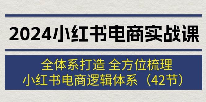 2024小红书电商实战课：全体系打造 全方位梳理 小红书电商逻辑体系 (42节)-飞鱼网创