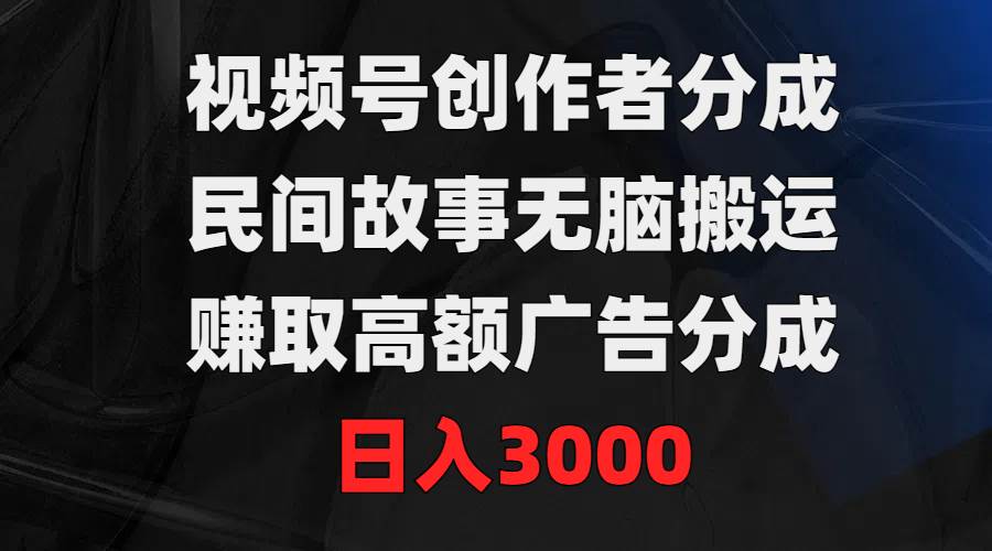 视频号创作者分成，民间故事无脑搬运，赚取高额广告分成，日入3000-飞鱼网创