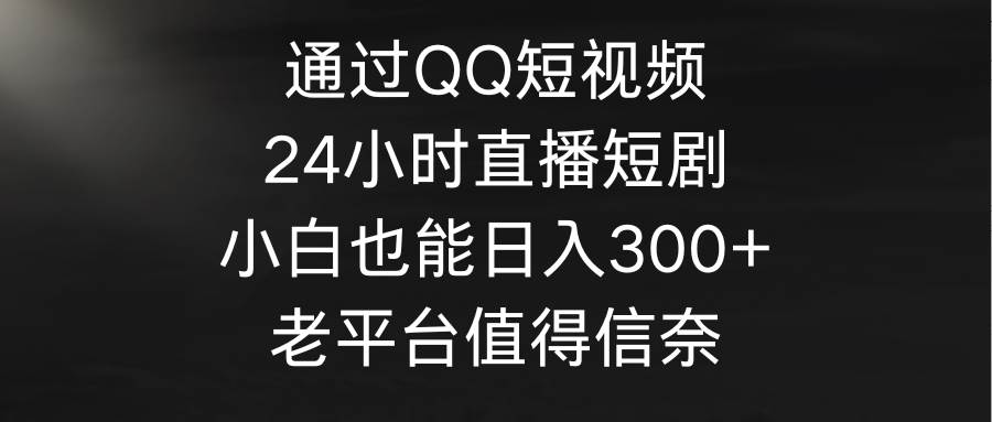 通过QQ短视频、24小时直播短剧，小白也能日入300+，老平台值得信奈-飞鱼网创