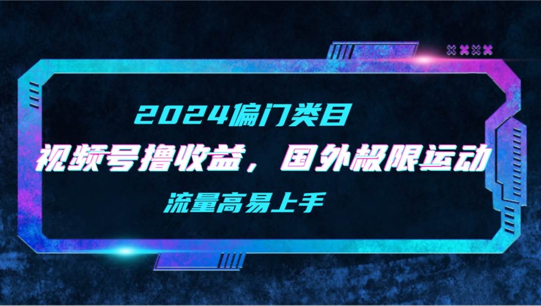 【2024偏门类目】视频号撸收益，二创国外极限运动视频锦集，流量高易上手-飞鱼网创