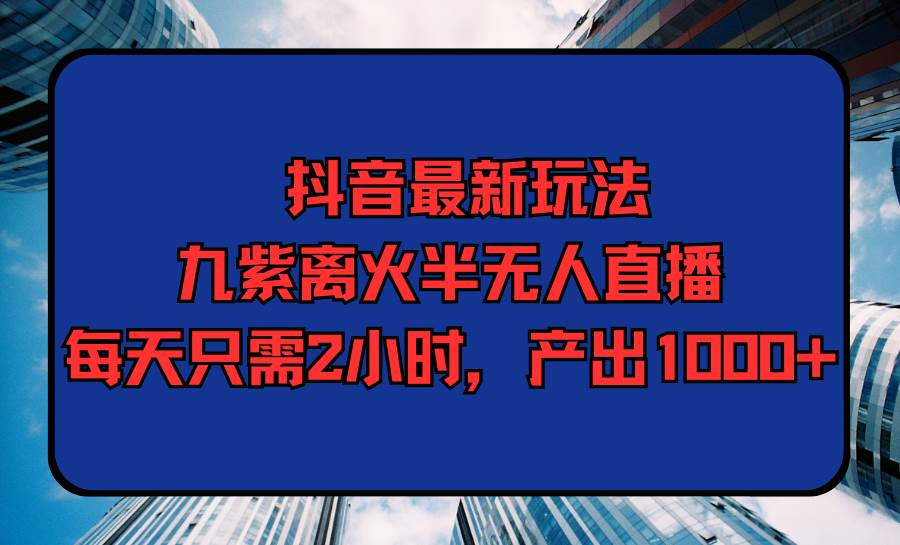 抖音最新玩法，九紫离火半无人直播，每天只需2小时，产出1000+-飞鱼网创