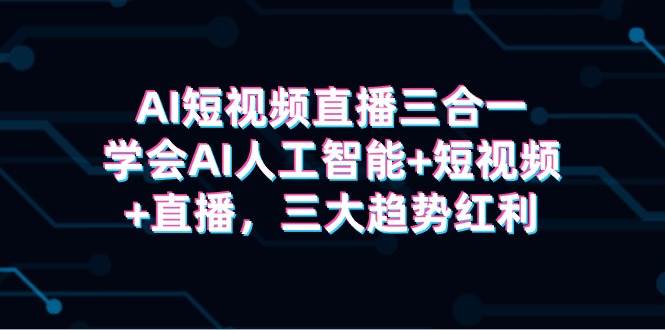 AI短视频直播三合一，学会AI人工智能+短视频+直播，三大趋势红利-飞鱼网创