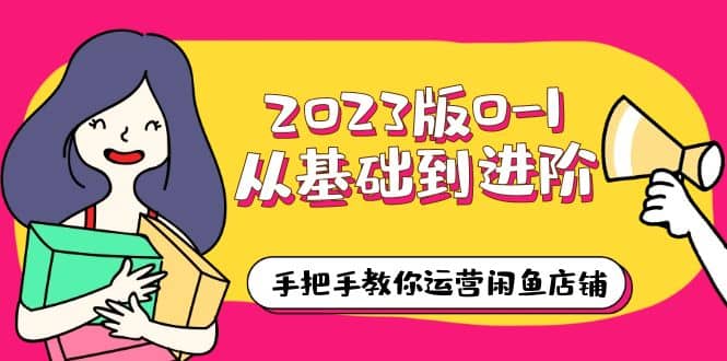 2023版0-1从基础到进阶，手把手教你运营闲鱼店铺（10节视频课）-飞鱼网创