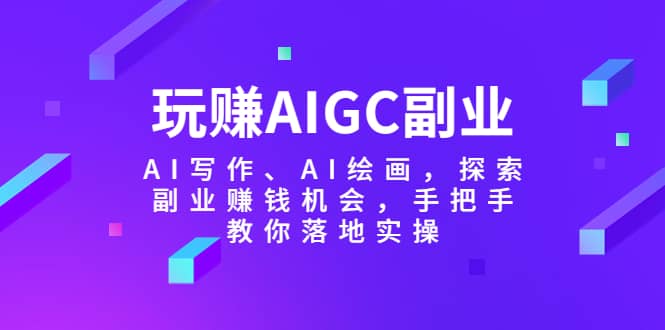 玩赚AIGC副业-AI写作、AI绘画，探索副业赚钱机会，手把手教你落地实操-飞鱼网创