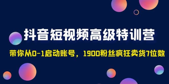 抖音短视频高级特训营：带你从0-1启动账号，1900粉丝疯狂卖货7位数-飞鱼网创