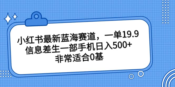 小红书最新蓝海赛道，一单19.9，信息差生一部手机日入500+，非常适合0基础小白-飞鱼网创