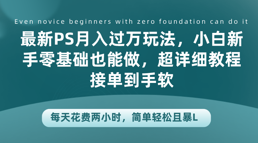 最新PS月入过万玩法，小白新手零基础也能做，超详细教程接单到手软，每天花费两小时，简单轻松且暴L-飞鱼网创