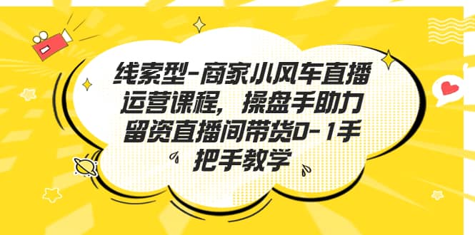 线索型-商家小风车直播运营课程，操盘手助力留资直播间带货0-1手把手教学-飞鱼网创