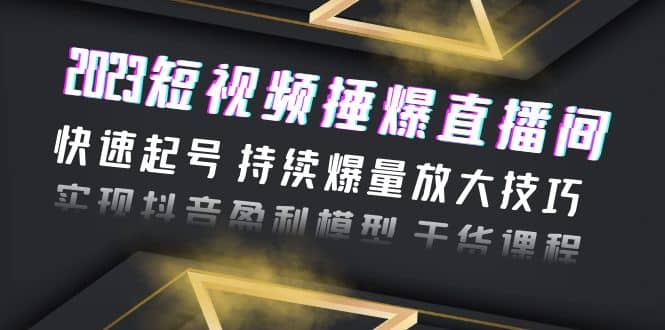 2023短视频捶爆直播间：快速起号 持续爆量放大技巧 实现抖音盈利模型 干货-飞鱼网创