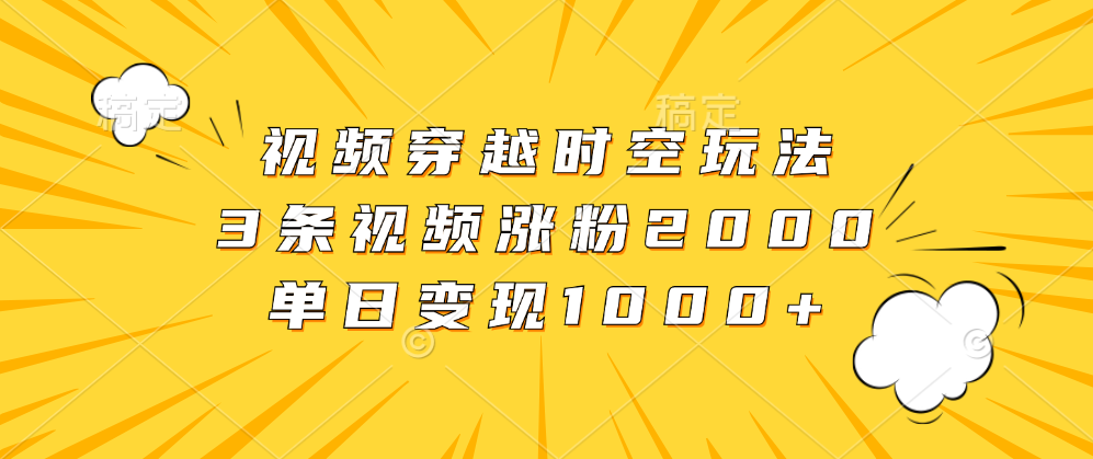 视频穿越时空玩法，3条视频涨粉2000，单日变现1000+-飞鱼网创